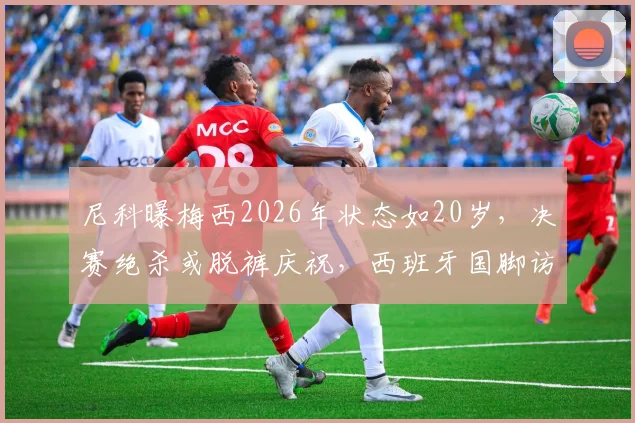 尼科曝梅西2026年状态如20岁，决赛绝杀或脱裤庆祝，西班牙国脚访谈要点解析