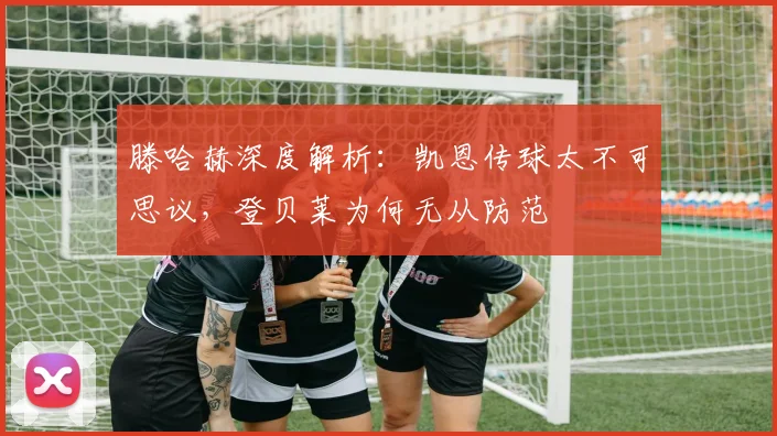 滕哈赫深度解析：凯恩传球太不可思议，登贝莱为何无从防范