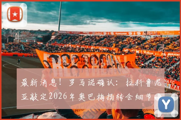 最新消息!罗马诺确认:拉科鲁尼亚敲定2026年奥巴梅扬转会细节,球员点头加盟原因剖析