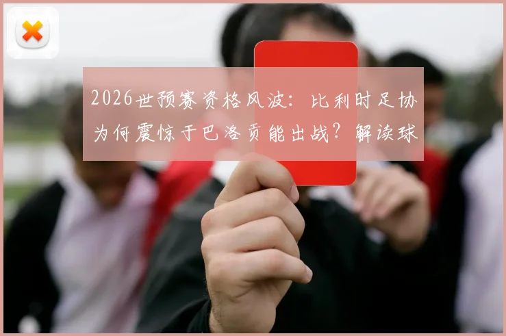 2026世预赛资格风波:比利时足协为何震惊于巴洛贡能出战?解读球员身份转换规则
