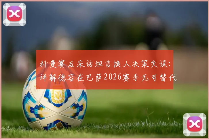 科曼赛后采访坦言换人决策失误:详解德容在巴萨2026赛季无可替代的首发原因与战术责任
