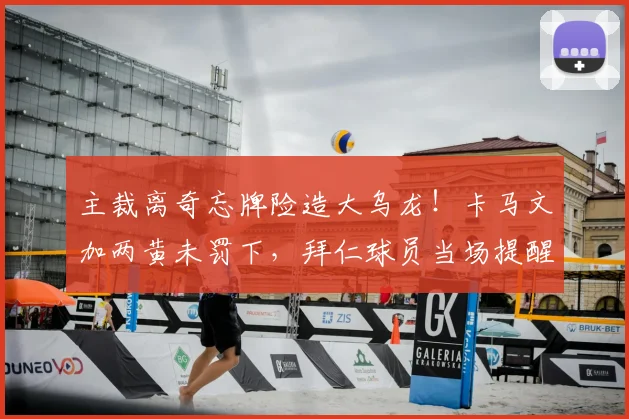 主裁离奇忘牌险造大乌龙！卡马文加两黄未罚下，拜仁球员当场提醒纠正