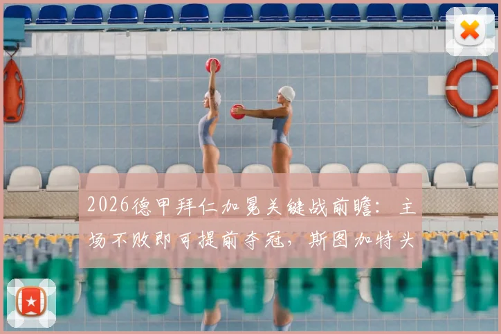 2026德甲拜仁加冕关键战前瞻:主场不败即可提前夺冠,斯图加特头号射手停赛成致命打击