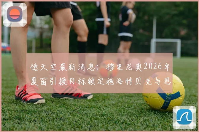 德天空最新消息：穆里尼奥2026年夏窗引援目标锁定施洛特贝克与恩梅查，解析转会前景与球员特点