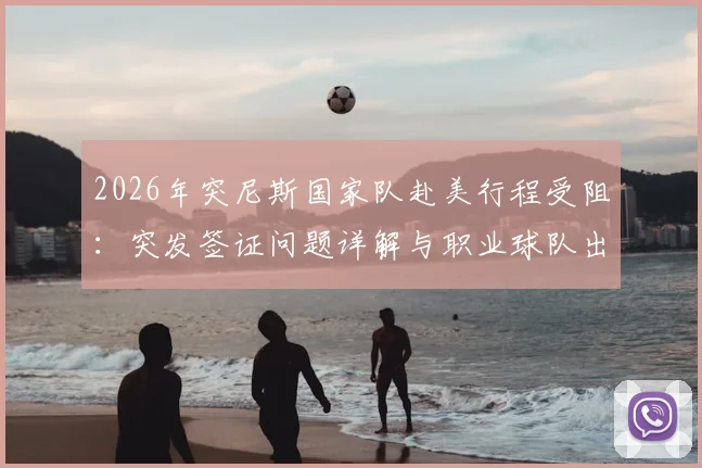 2026年突尼斯国家队赴美行程受阻:突发签证问题详解与职业球队出入境风险规避指南