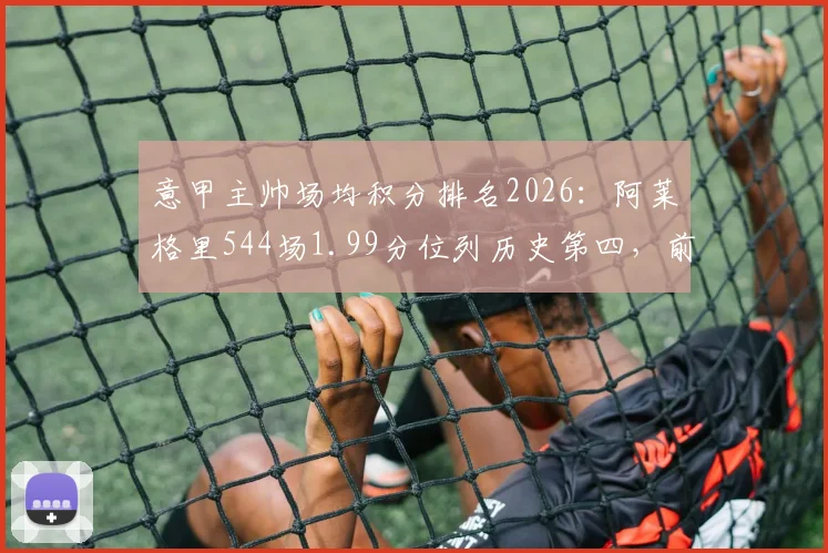 意甲主帅场均积分排名2026:阿莱格里544场1.99分位列历史第四,前三名是谁?