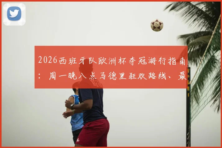 2026西班牙队欧洲杯夺冠游行指南：周一晚八点马德里狂欢路线、最佳观看点及交通管制详情