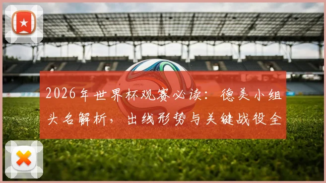 2026年世界杯观赛必读:德美小组头名解析,出线形势与关键战役全攻略