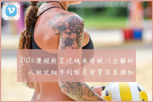 2026澳超新星连线老将破门全解析：从助攻细节到球员背景深度揭秘，附类似经典配合案例参考