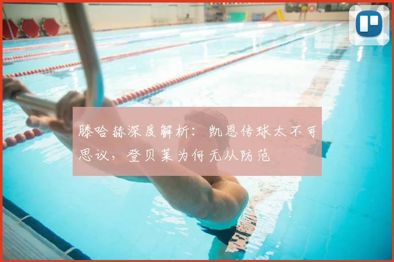 滕哈赫深度解析：凯恩传球太不可思议，登贝莱为何无从防范