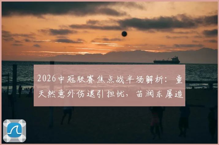 2026中冠联赛焦点战半场解析:童天然意外伤退引担忧,苗润东屡造威胁,江苏常晋与上海泽天0-0暂平