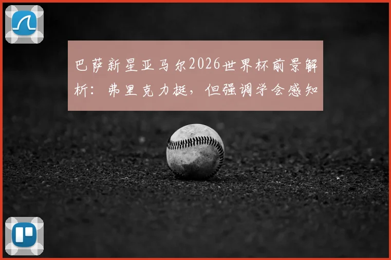 巴萨新星亚马尔2026世界杯前景解析：弗里克力挺，但强调学会感知身体预警是关键