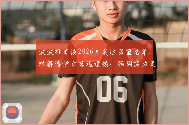 波波维奇谈2026年奥运男篮名单：理解博伊尔落选遗憾，强调实力是唯一入选标准