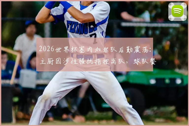 2026世界杯塞内加尔队后勤震荡：主厨因涉性骚扰指控离队，球队餐饮管理与人员纪律敲响警钟