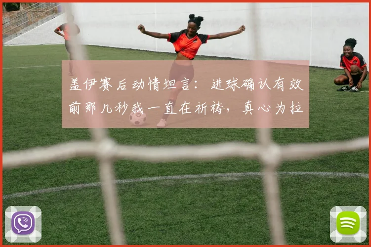 盖伊赛后动情坦言：进球确认有效前那几秒我一直在祈祷，真心为拉唐的关键进球感到高兴