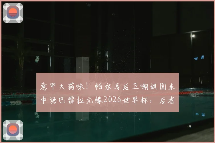 意甲火药味!帕尔马后卫嘲讽国米中场巴雷拉无缘2026世界杯,后者强硬回击引发热议