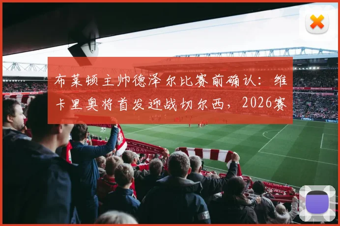 布莱顿主帅德泽尔比赛前确认：维卡里奥将首发迎战切尔西，2026赛季关键战目标直指三分