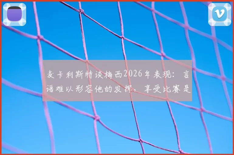麦卡利斯特谈梅西2026年表现:言语难以形容他的发挥,享受比赛是关键