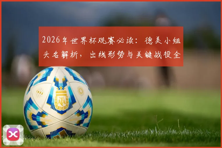 2026年世界杯观赛必读：德美小组头名解析，出线形势与关键战役全攻略