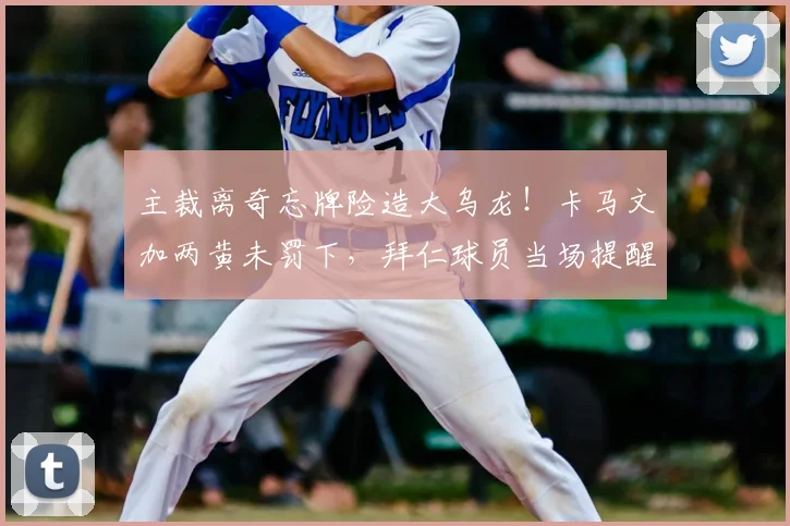主裁离奇忘牌险造大乌龙!卡马文加两黄未罚下,拜仁球员当场提醒纠正