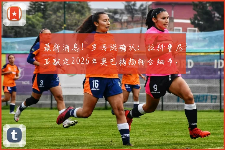 最新消息！罗马诺确认：拉科鲁尼亚敲定2026年奥巴梅扬转会细节，球员点头加盟原因剖析