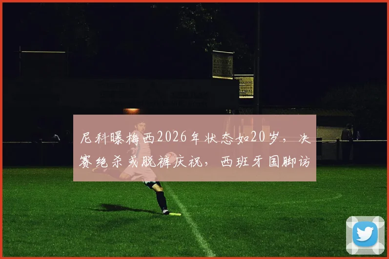 尼科曝梅西2026年状态如20岁,决赛绝杀或脱裤庆祝,西班牙国脚访谈要点解析