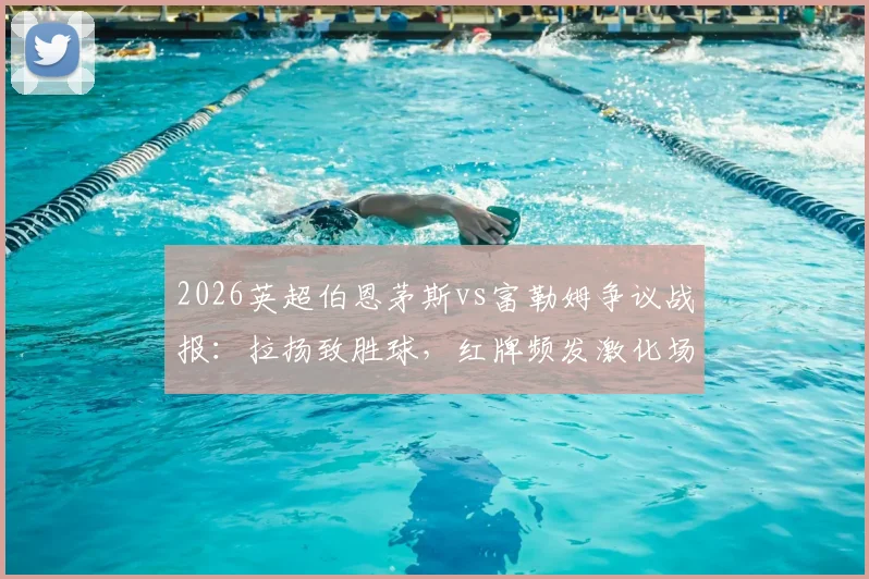 2026英超伯恩茅斯vs富勒姆争议战报：拉扬致胜球，红牌频发激化场上矛盾，深度分析两队本场关键数据