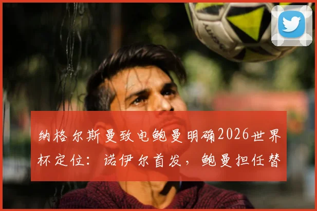 纳格尔斯曼致电鲍曼明确2026世界杯定位：诺伊尔首发，鲍曼担任替补门将