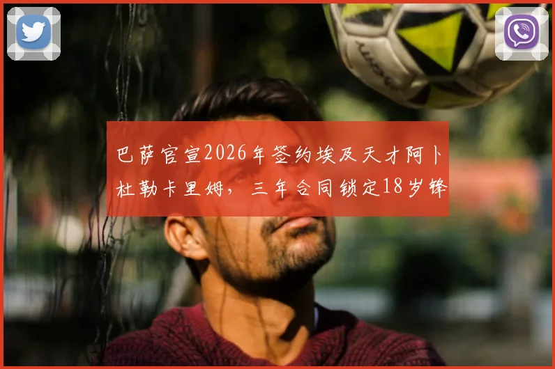巴萨官宣2026年签约埃及天才阿卜杜勒卡里姆,三年合同锁定18岁锋线未来,转会详情分析