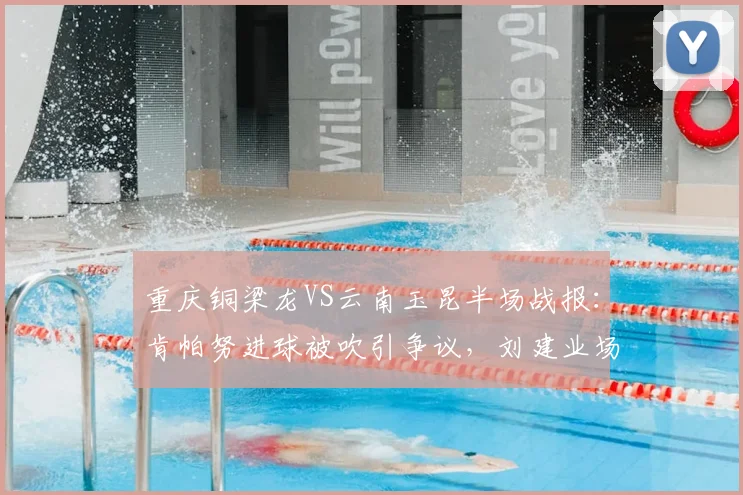 重庆铜梁龙VS云南玉昆半场战报：肯帕努进球被吹引争议，刘建业场边暴怒，2026中甲关键战