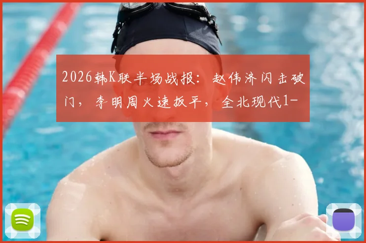 2026韩K联半场战报：赵伟济闪击破门，李明周火速扳平，全北现代1-1暂平仁川联，附关键数据与视频回放