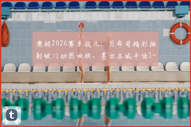 澳超2026赛季战况:贝希奇精彩抽射破门动图回顾,墨尔本城半场1-0力克惠灵顿凤凰,附全场录像回看指南