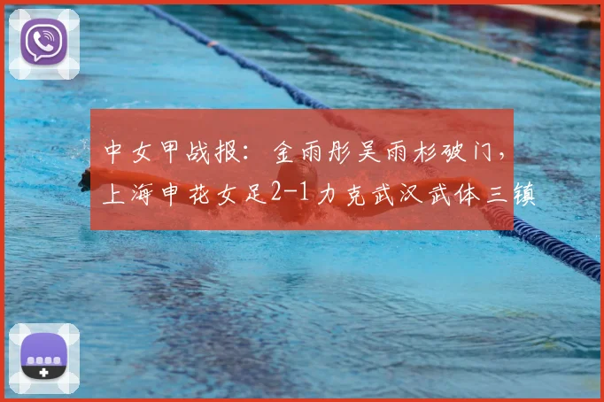 中女甲战报：金雨彤吴雨杉破门，上海申花女足2-1力克武汉武体三镇