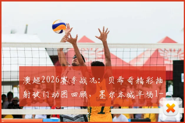 澳超2026赛季战况：贝希奇精彩抽射破门动图回顾，墨尔本城半场1-0力克惠灵顿凤凰，附全场录像回看指南