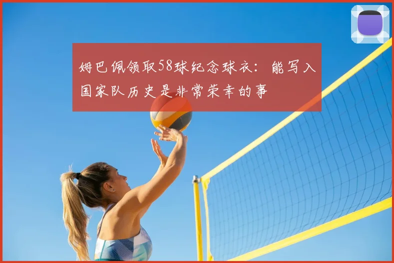 姆巴佩领取58球纪念球衣:能写入国家队历史是非常荣幸的事