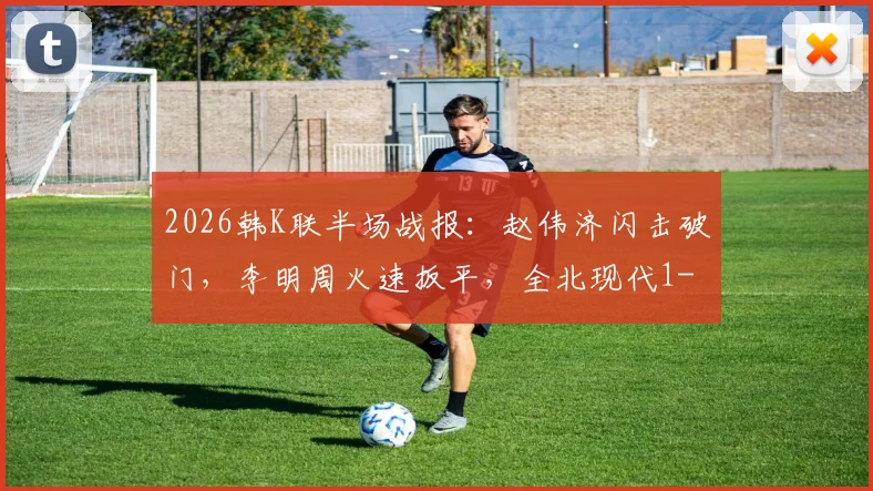 2026韩K联半场战报:赵伟济闪击破门,李明周火速扳平,全北现代1-1暂平仁川联,附关键数据与视频回放