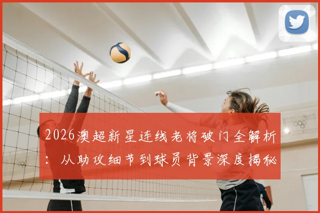 2026澳超新星连线老将破门全解析:从助攻细节到球员背景深度揭秘,附类似经典配合案例参考